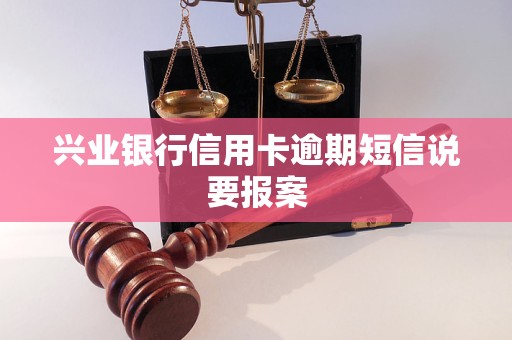兴业银行信用卡逾期短信说要报案 兴业银行信用卡逾期短信说要报案