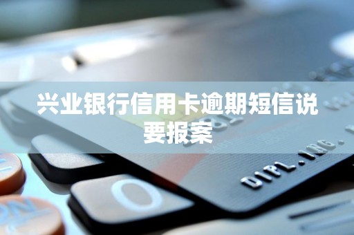 兴业银行信用卡逾期短信说要报案 兴业银行信用卡逾期短信说要报案