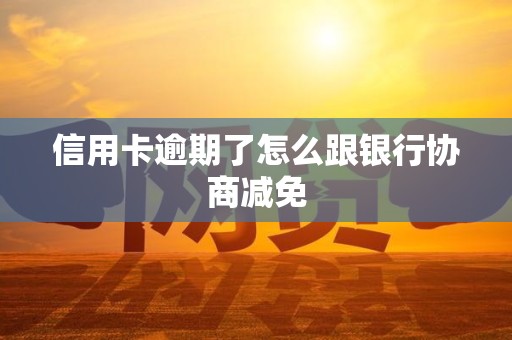信用卡逾期了怎么跟银行协商减免