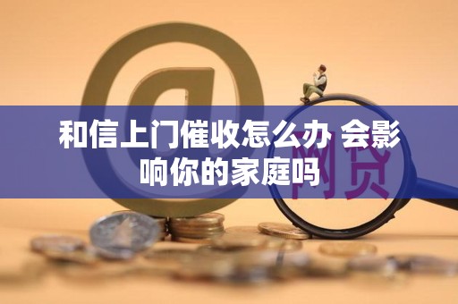 和信上门催收怎么办 会影响你的家庭吗
