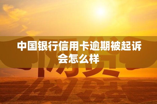中国银行信用卡逾期被起诉会怎么样 中国银行信用卡逾期被起诉会怎么样