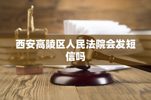 西安高陵区人民法院会发短信吗 西安高陵区人民法院会发短信吗