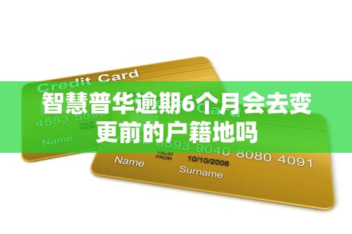 智慧普华逾期6个月会去变更前的户籍地吗 智慧普华逾期6个月会去变更前的户籍地吗