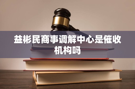 益彬民商事调解中心是催收机构吗