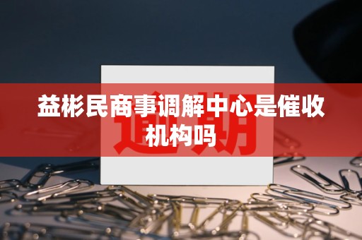 益彬民商事调解中心是催收机构吗