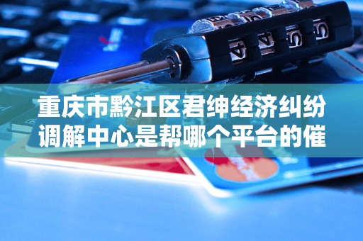 重庆市黔江区君绅经济纠纷调解中心是帮哪个平台的催收