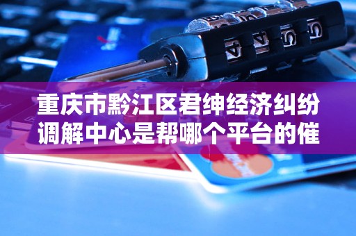 重庆市黔江区君绅经济纠纷调解中心是帮哪个平台的催收