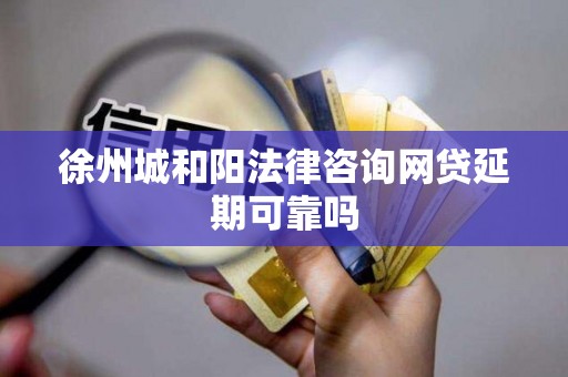 徐州城和阳法律咨询网贷延期可靠吗 徐州城和阳法律咨询网贷延期可靠吗