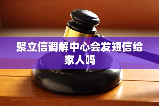 聚立信调解中心会发短信给家人吗 聚立信调解中心会发短信给家人吗
