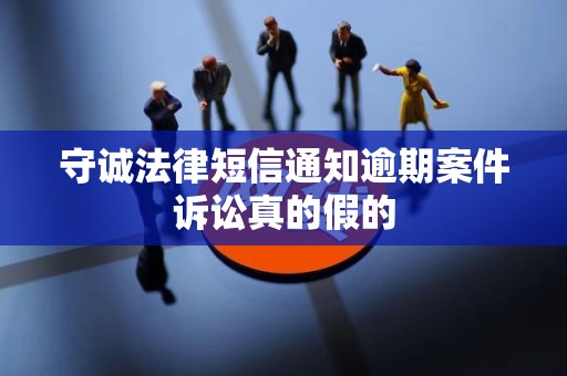 守诚法律短信通知逾期案件诉讼真的假的 守诚法律短信通知逾期案件诉讼真的假的