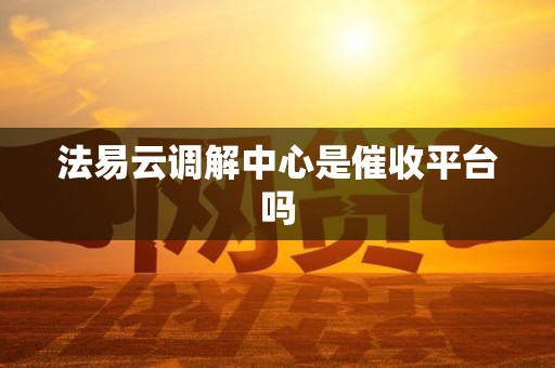 法易云调解中心是催收平台吗