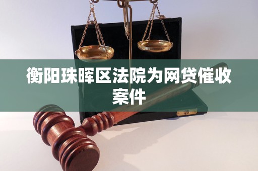 衡阳珠晖区法院为网贷催收案件 衡阳珠晖区法院为网贷催收案件