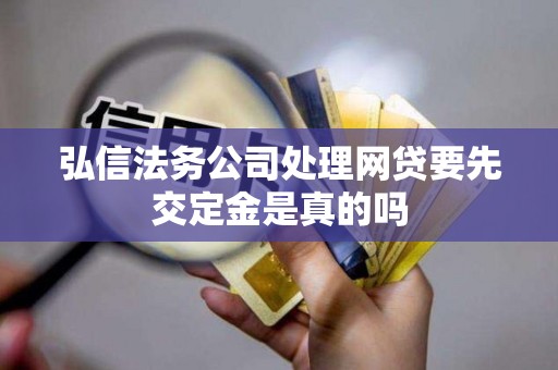 弘信法务公司处理网贷要先交定金是真的吗 弘信法务公司处理网贷要先交定金是真的吗