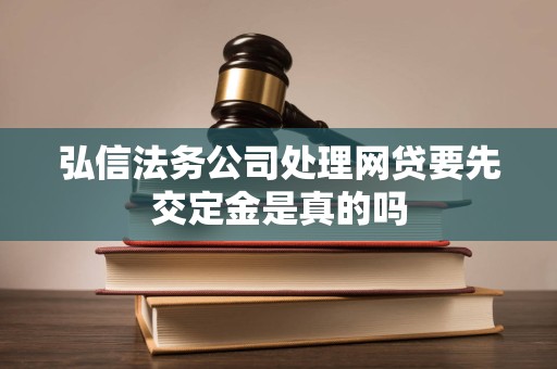 弘信法务公司处理网贷要先交定金是真的吗 弘信法务公司处理网贷要先交定金是真的吗
