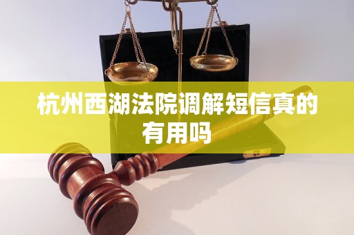 杭州西湖法院调解短信真的有用吗 杭州西湖法院调解短信真的有用吗