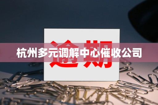 杭州多元调解中心催收公司 杭州多元调解中心催收公司