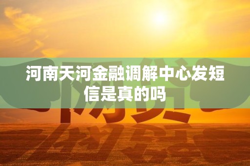 河南天河金融调解中心发短信是真的吗 河南天河金融调解中心发短信是真的吗