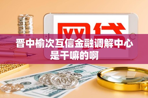 晋中榆次互信金融调解中心是干嘛的啊