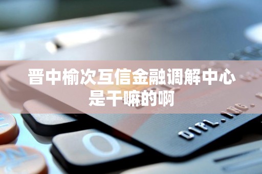 晋中榆次互信金融调解中心是干嘛的啊