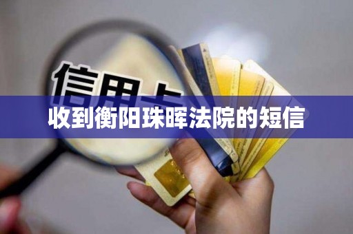 收到衡阳珠晖法院的短信 收到衡阳珠晖法院的短信