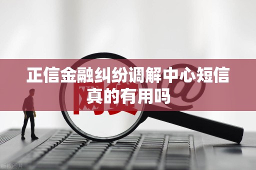 正信金融纠纷调解中心短信真的有用吗