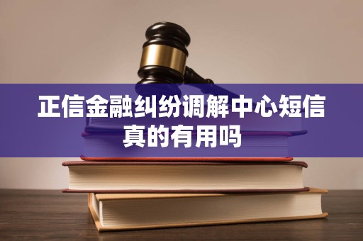 正信金融纠纷调解中心短信真的有用吗
