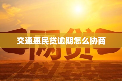 交通惠民贷逾期怎么协商 交通惠民贷逾期怎么协商