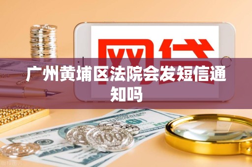 广州黄埔区法院会发短信通知吗 广州黄埔区法院会发短信通知吗