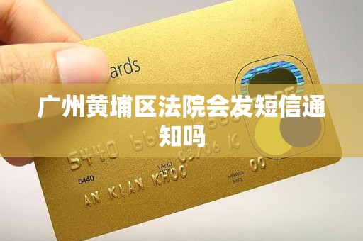 广州黄埔区法院会发短信通知吗 广州黄埔区法院会发短信通知吗