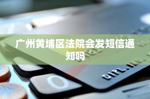 广州黄埔区法院会发短信通知吗 广州黄埔区法院会发短信通知吗