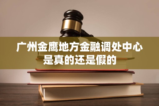 广州金鹰地方金融调处中心是真的还是假的 广州金鹰地方金融调处中心是真的还是假的
