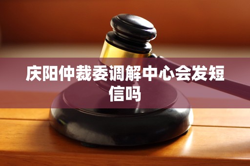 庆阳仲裁委调解中心会发短信吗 庆阳仲裁委调解中心会发短信吗