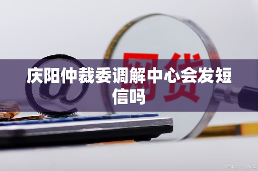庆阳仲裁委调解中心会发短信吗 庆阳仲裁委调解中心会发短信吗