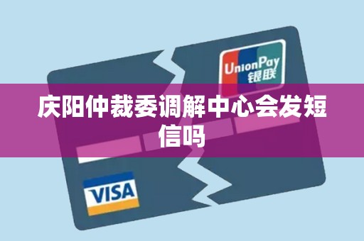 庆阳仲裁委调解中心会发短信吗 庆阳仲裁委调解中心会发短信吗