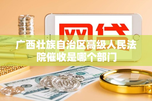 广西壮族自治区高级人民法院催收是哪个部门