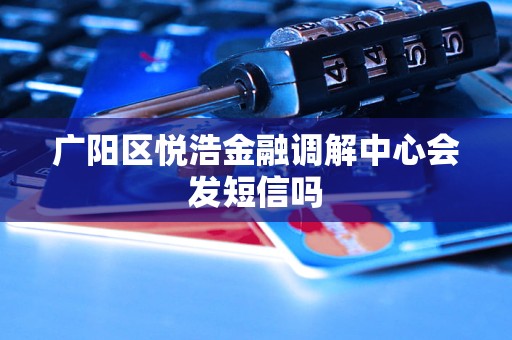 广阳区悦浩金融调解中心会发短信吗