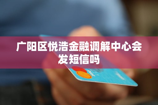 广阳区悦浩金融调解中心会发短信吗