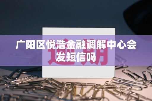 广阳区悦浩金融调解中心会发短信吗