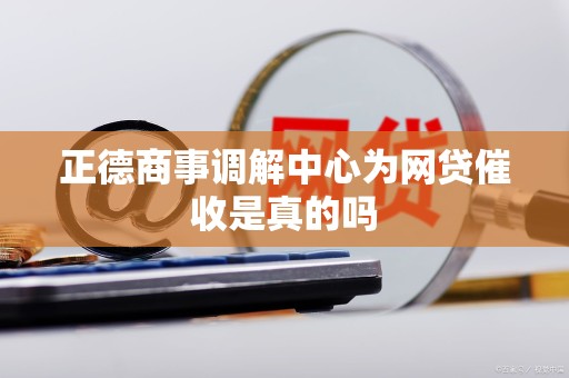 正德商事调解中心为网贷催收是真的吗 正德商事调解中心为网贷催收是真的吗