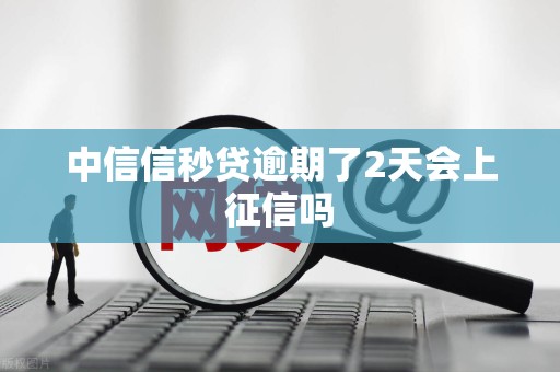 中信信秒贷逾期了2天会上征信吗 中信信秒贷逾期了2天会上征信吗