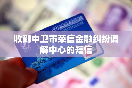 收到中卫市荣信金融纠纷调解中心的短信