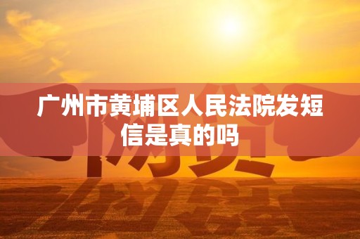 广州市黄埔区人民法院发短信是真的吗 广州市黄埔区人民法院发短信是真的吗
