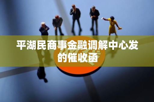 平湖民商事金融调解中心发的催收函