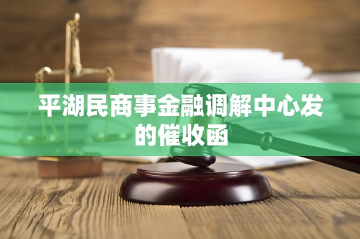 平湖民商事金融调解中心发的催收函