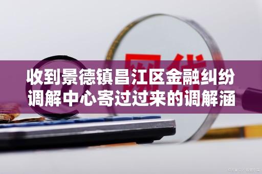 收到景德镇昌江区金融纠纷调解中心寄过过来的调解涵