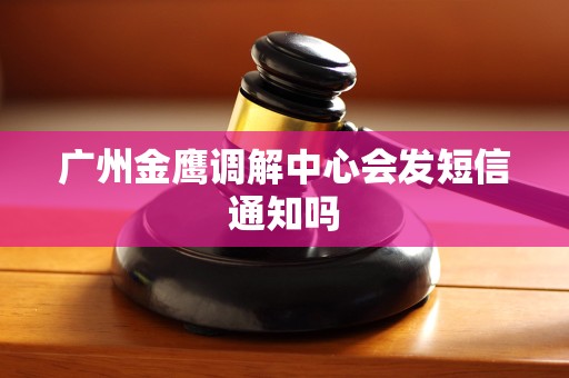 广州金鹰调解中心会发短信通知吗