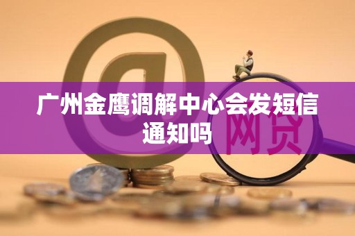 广州金鹰调解中心会发短信通知吗