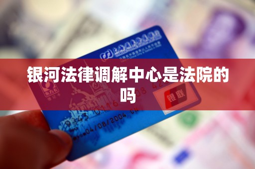 银河法律调解中心是法院的吗 银河法律调解中心是法院的吗