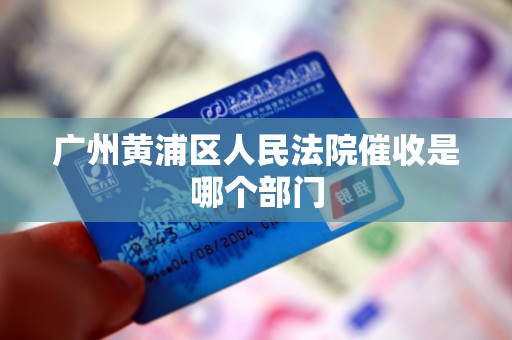 广州黄浦区人民法院催收是哪个部门