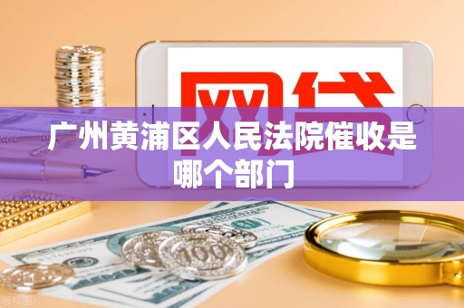 广州黄浦区人民法院催收是哪个部门